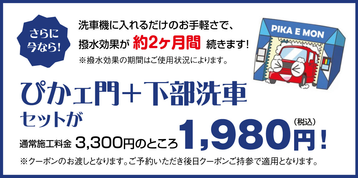 洗車機に入れるだけのお手軽さで、撥水効果が約2ヶ月間続きます！ ぴかェ門もん＋下部洗浄 通常施工料金3,300円のところ1,980円！（税込）※クーポンのお渡しとなります。ご予約いただき後日クーポン持参で適用となります。